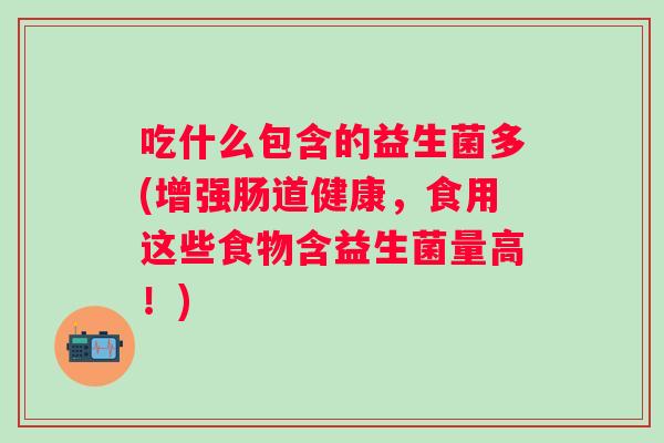 吃什么包含的益生菌多(增强肠道健康，食用这些食物含益生菌量高！)