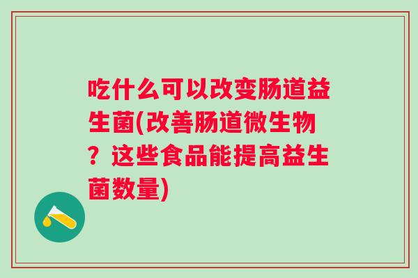 吃什么可以改变肠道益生菌(改善肠道微生物？这些食品能提高益生菌数量)