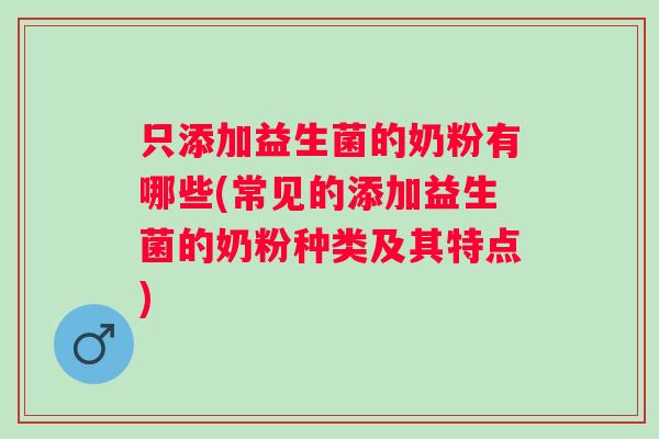 只添加益生菌的奶粉有哪些(常见的添加益生菌的奶粉种类及其特点)