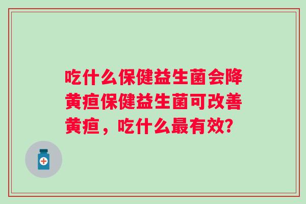 吃什么保健益生菌会降黄疸保健益生菌可改善黄疸，吃什么有效？