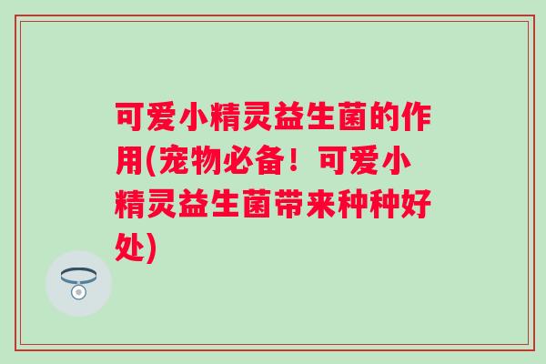 可爱小精灵益生菌的作用(宠物必备！可爱小精灵益生菌带来种种好处)