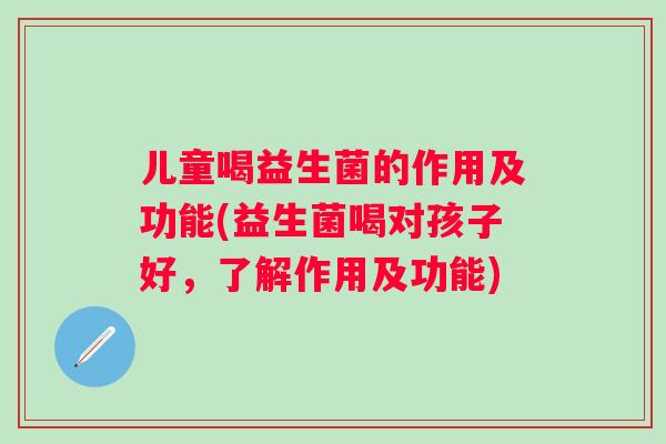 儿童喝益生菌的作用及功能(益生菌喝对孩子好，了解作用及功能)