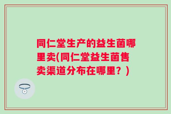 同仁堂生产的益生菌哪里卖(同仁堂益生菌售卖渠道分布在哪里？)
