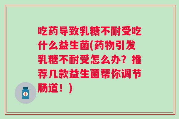 吃药导致受吃什么益生菌(引发受怎么办？推荐几款益生菌帮你调节肠道！)