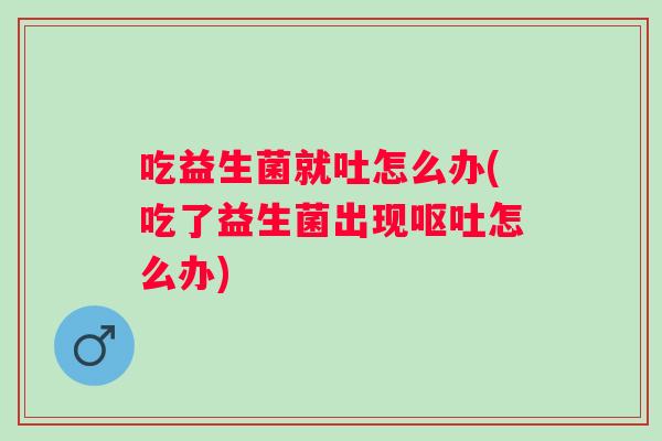 吃益生菌就吐怎么办(吃了益生菌出现呕吐怎么办)
