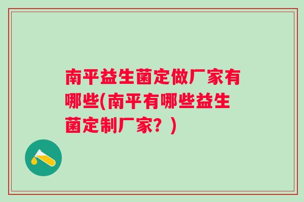 南平益生菌定做厂家有哪些(南平有哪些益生菌定制厂家？)