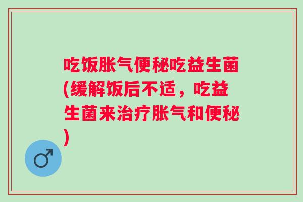 吃饭吃益生菌(缓解饭后不适，吃益生菌来和)
