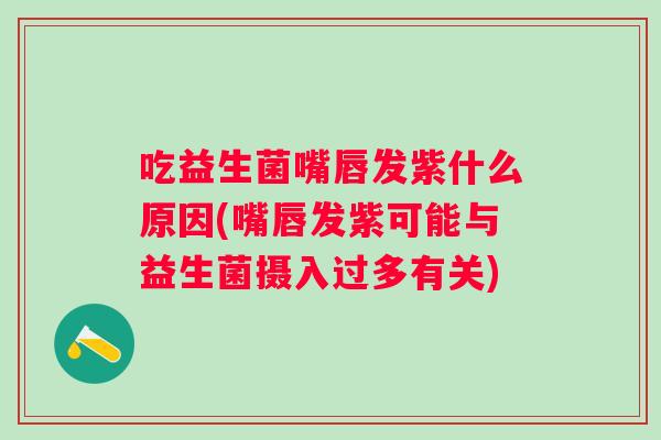 吃益生菌嘴唇发紫什么原因(嘴唇发紫可能与益生菌摄入过多有关)