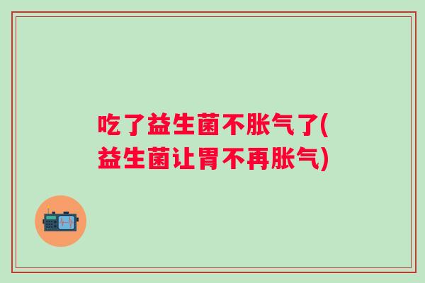 吃了益生菌不胀气了(益生菌让胃不再胀气)