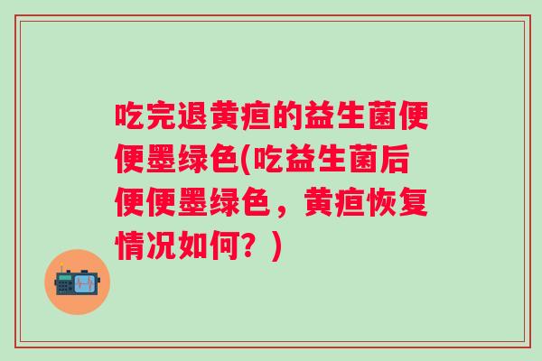 吃完退黄疸的益生菌便便墨绿色(吃益生菌后便便墨绿色，黄疸恢复情况如何？)