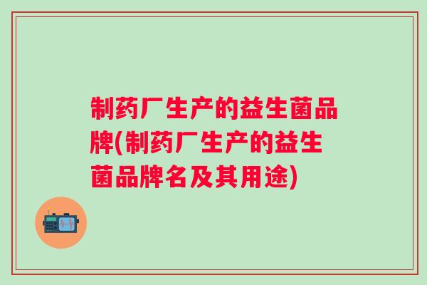 制药厂生产的益生菌品牌(制药厂生产的益生菌品牌名及其用途)
