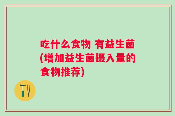 吃什么食物 有益生菌(增加益生菌摄入量的食物推荐)