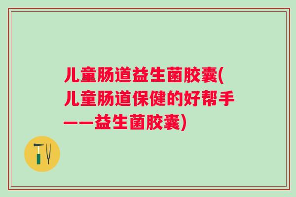 儿童肠道益生菌胶囊(儿童肠道保健的好帮手——益生菌胶囊)