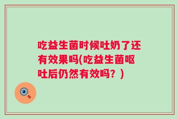吃益生菌时候吐奶了还有效果吗(吃益生菌后仍然有效吗？)