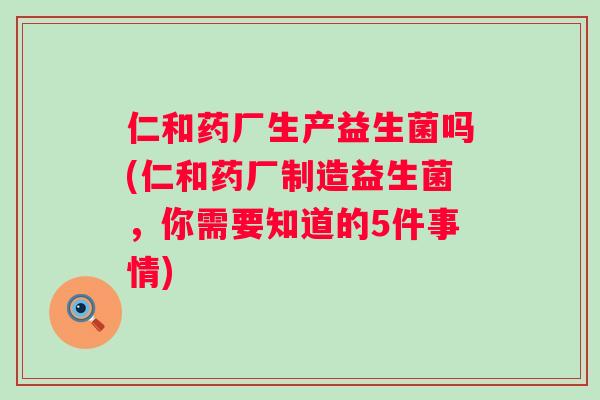 仁和药厂生产益生菌吗(仁和药厂制造益生菌，你需要知道的5件事情)