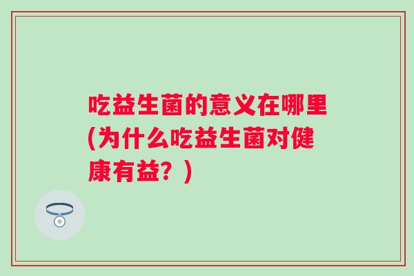 吃益生菌的意义在哪里(为什么吃益生菌对健康有益？)