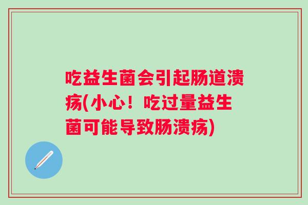 吃益生菌会引起肠道溃疡(小心！吃过量益生菌可能导致肠溃疡)