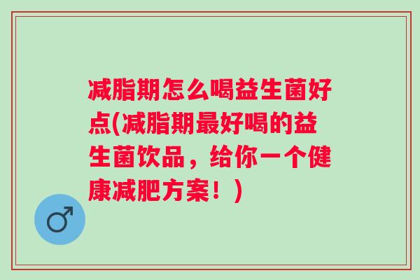 减脂期怎么喝益生菌好点(减脂期最好喝的益生菌饮品，给你一个健康减肥方案！)