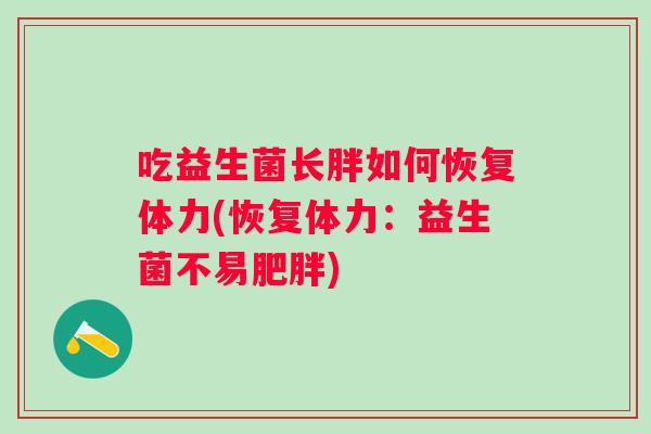 吃益生菌长胖如何恢复体力(恢复体力：益生菌不易)