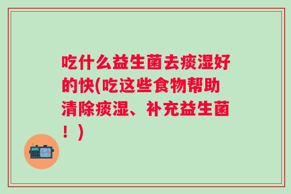 吃什么益生菌去痰湿好的快(吃这些食物帮助清除痰湿、补充益生菌！)
