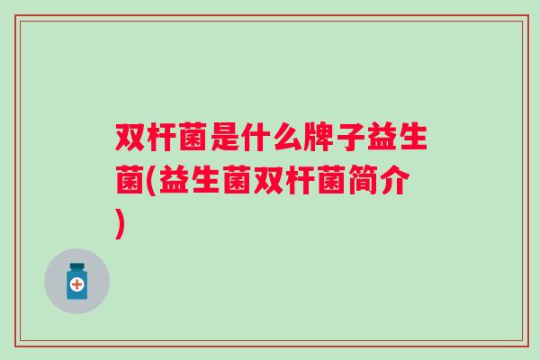 双杆菌是什么牌子益生菌(益生菌双杆菌简介)