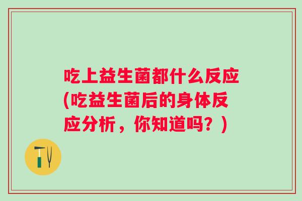 吃上益生菌都什么反应(吃益生菌后的身体反应分析，你知道吗？)