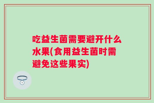 吃益生菌需要避开什么水果(食用益生菌时需避免这些果实)