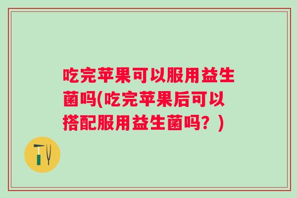 吃完苹果可以服用益生菌吗(吃完苹果后可以搭配服用益生菌吗？)