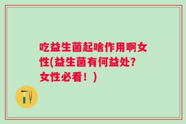 吃益生菌起啥作用啊女性(益生菌有何益处？女性必看！)