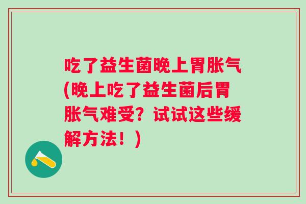 吃了益生菌晚上胃(晚上吃了益生菌后胃难受？试试这些缓解方法！)