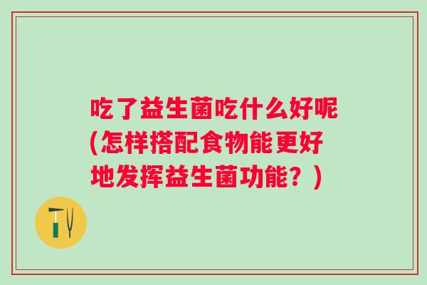 吃了益生菌吃什么好呢(怎样搭配食物能更好地发挥益生菌功能？)