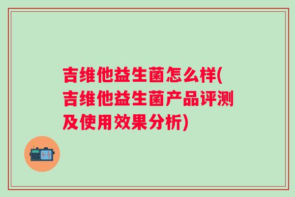 吉维他益生菌怎么样(吉维他益生菌产品评测及使用效果分析)
