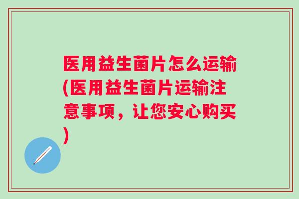 医用益生菌片怎么运输(医用益生菌片运输注意事项，让您安心购买)