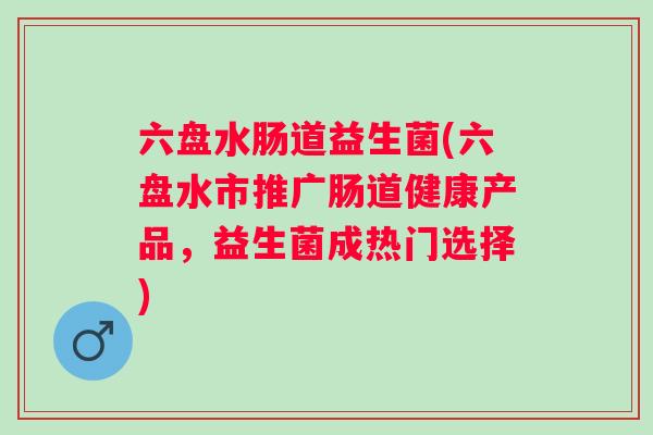 六盘水肠道益生菌(六盘水市推广肠道健康产品，益生菌成热门选择)