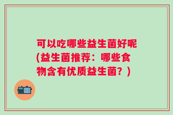 可以吃哪些益生菌好呢(益生菌推荐：哪些食物含有优质益生菌？)