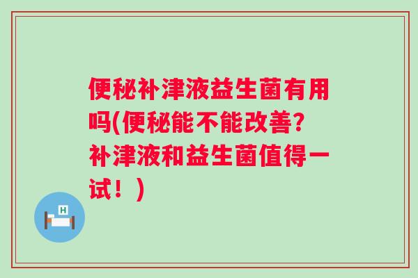 便秘补津液益生菌有用吗(便秘能不能改善？补津液和益生菌值得一试！)