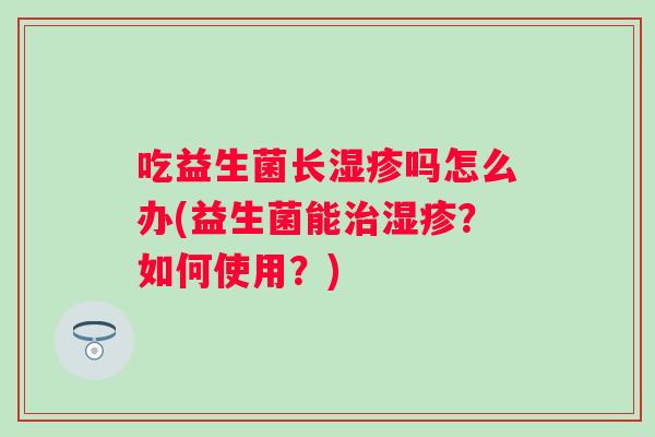 吃益生菌长吗怎么办(益生菌能？如何使用？)