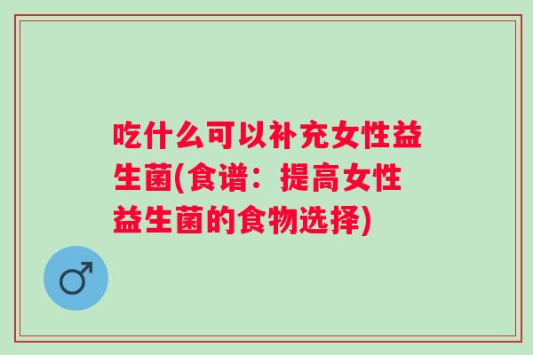 吃什么可以补充女性益生菌(食谱：提高女性益生菌的食物选择)