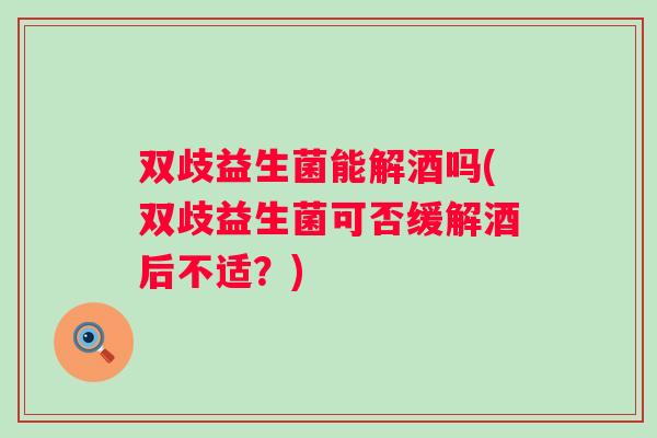双歧益生菌能解酒吗(双歧益生菌可否缓解酒后不适？)
