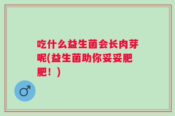 吃什么益生菌会长肉芽呢(益生菌助你妥妥肥肥！)