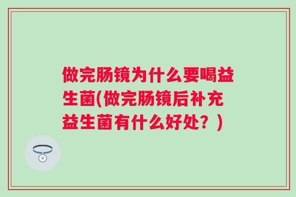 做完肠镜为什么要喝益生菌(做完肠镜后补充益生菌有什么好处？)
