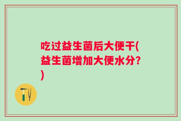 吃过益生菌后大便干(益生菌增加大便水分？)