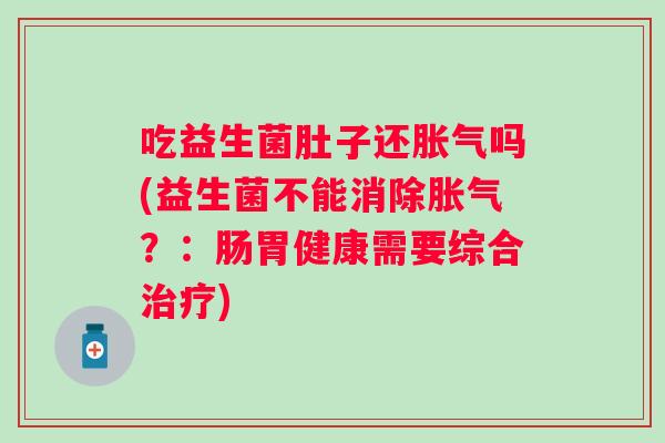 吃益生菌肚子还胀气吗(益生菌不能消除胀气？：肠胃健康需要综合治疗)