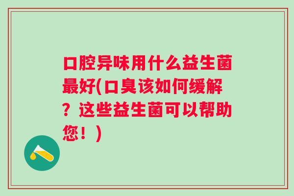 口腔异味用什么益生菌最好(口臭该如何缓解？这些益生菌可以帮助您！)