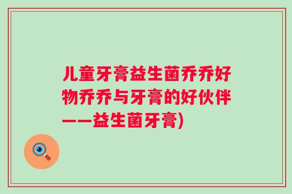 儿童牙膏益生菌乔乔好物乔乔与牙膏的好伙伴——益生菌牙膏)