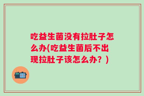吃益生菌没有拉肚子怎么办(吃益生菌后不出现拉肚子该怎么办？)