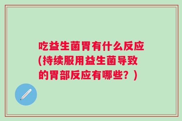 吃益生菌胃有什么反应(持续服用益生菌导致的胃部反应有哪些？)