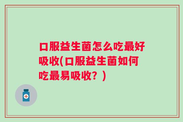 口服益生菌怎么吃好吸收(口服益生菌如何吃易吸收？)