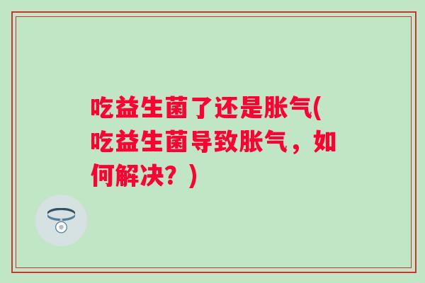 吃益生菌了还是(吃益生菌导致，如何解决？)