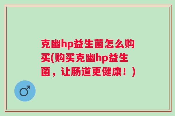 克幽hp益生菌怎么购买(购买克幽hp益生菌，让肠道更健康！)